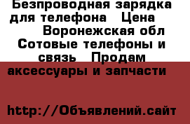 Безпроводная зарядка для телефона › Цена ­ 2 000 - Воронежская обл. Сотовые телефоны и связь » Продам аксессуары и запчасти   